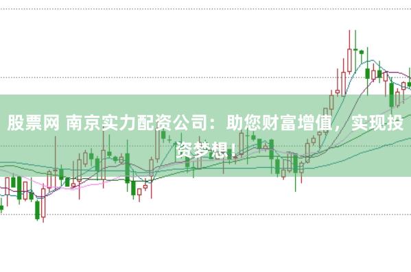 股票网 南京实力配资公司：助您财富增值，实现投资梦想！