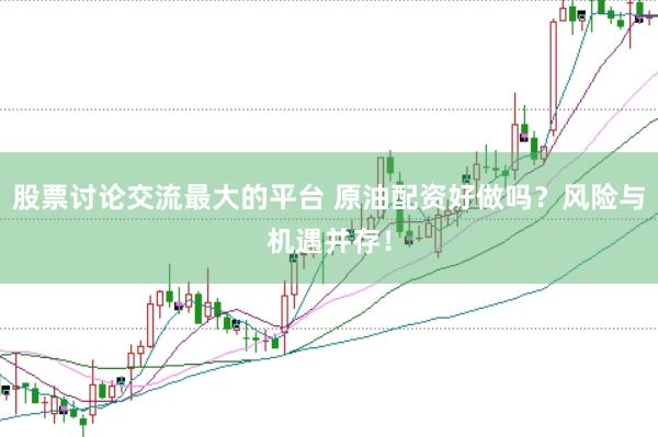 股票讨论交流最大的平台 原油配资好做吗？风险与机遇并存！