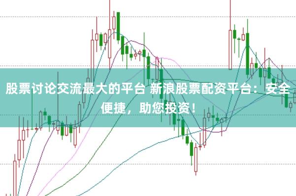 股票讨论交流最大的平台 新浪股票配资平台：安全便捷，助您投资！