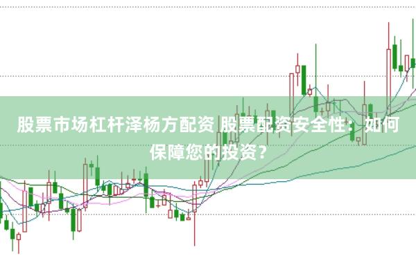 股票市场杠杆泽杨方配资 股票配资安全性：如何保障您的投资？