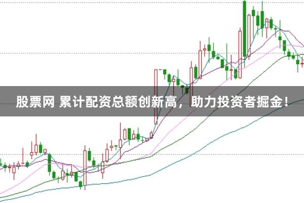 股票网 累计配资总额创新高，助力投资者掘金！