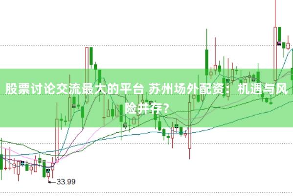 股票讨论交流最大的平台 苏州场外配资：机遇与风险并存？