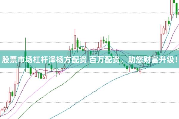 股票市场杠杆泽杨方配资 百万配资，助您财富升级！