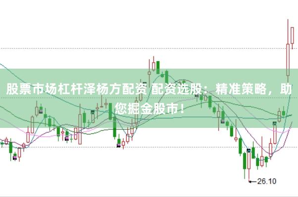 股票市场杠杆泽杨方配资 配资选股：精准策略，助您掘金股市！