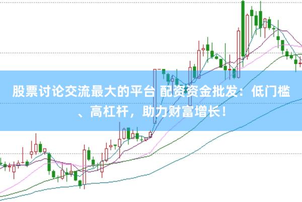 股票讨论交流最大的平台 配资资金批发：低门槛、高杠杆，助力财富增长！