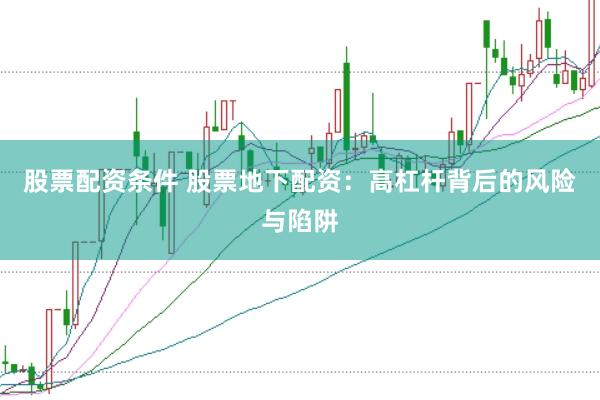股票配资条件 股票地下配资：高杠杆背后的风险与陷阱