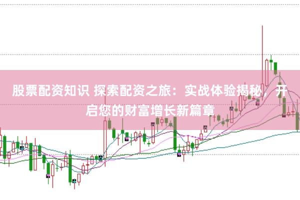 股票配资知识 探索配资之旅：实战体验揭秘，开启您的财富增长新篇章