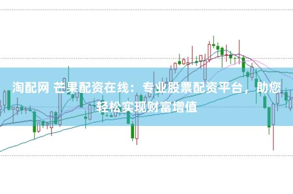 淘配网 芒果配资在线：专业股票配资平台，助您轻松实现财富增值
