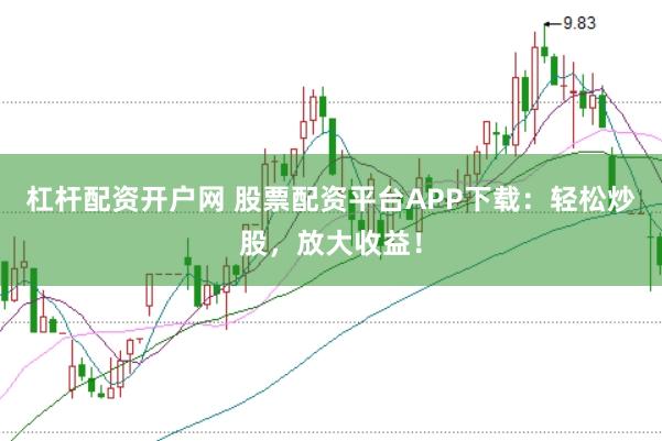 杠杆配资开户网 股票配资平台APP下载：轻松炒股，放大收益！