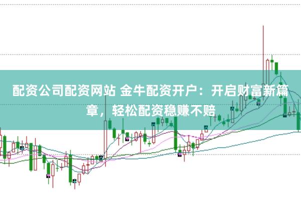 配资公司配资网站 金牛配资开户：开启财富新篇章，轻松配资稳赚不赔