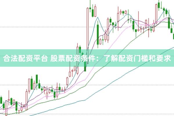 合法配资平台 股票配资条件：了解配资门槛和要求