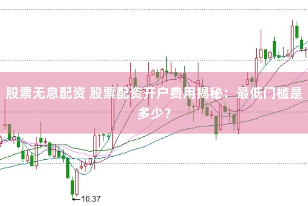 股票无息配资 股票配资开户费用揭秘：最低门槛是多少？