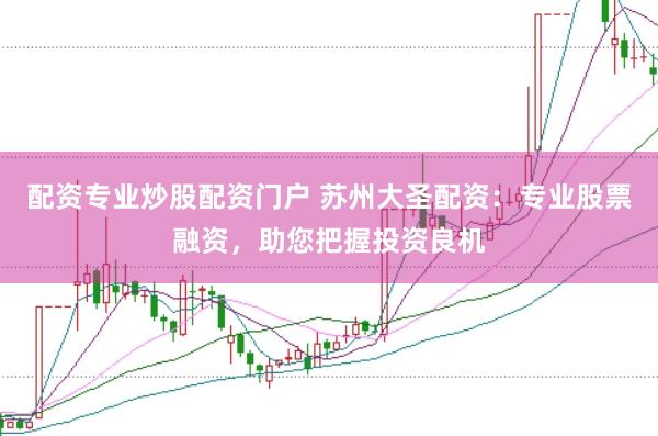 配资专业炒股配资门户 苏州大圣配资：专业股票融资，助您把握投资良机