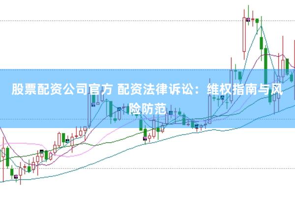 股票配资公司官方 配资法律诉讼：维权指南与风险防范