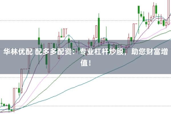 华林优配 配多多配资：专业杠杆炒股，助您财富增值！