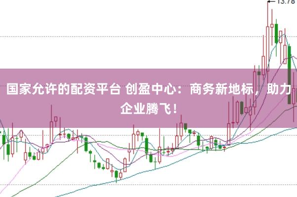 国家允许的配资平台 创盈中心：商务新地标，助力企业腾飞！