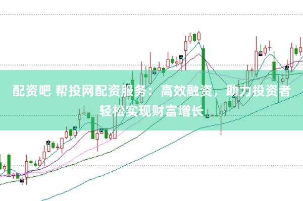 配资吧 帮投网配资服务：高效融资，助力投资者轻松实现财富增长