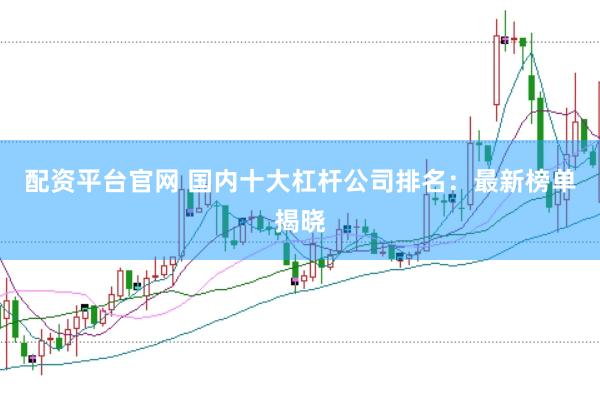 配资平台官网 国内十大杠杆公司排名：最新榜单揭晓