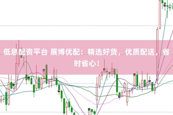 低息配资平台 展博优配：精选好货，优质配送，省时省心！