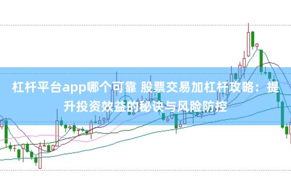 杠杆平台app哪个可靠 股票交易加杠杆攻略：提升投资效益的秘诀与风险防控