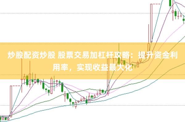 炒股配资炒股 股票交易加杠杆攻略：提升资金利用率，实现收益最大化