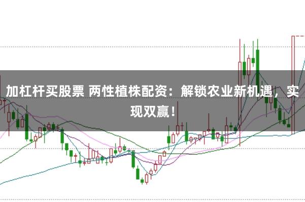 加杠杆买股票 两性植株配资：解锁农业新机遇，实现双赢！