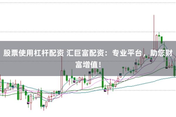 股票使用杠杆配资 汇巨富配资：专业平台，助您财富增值！