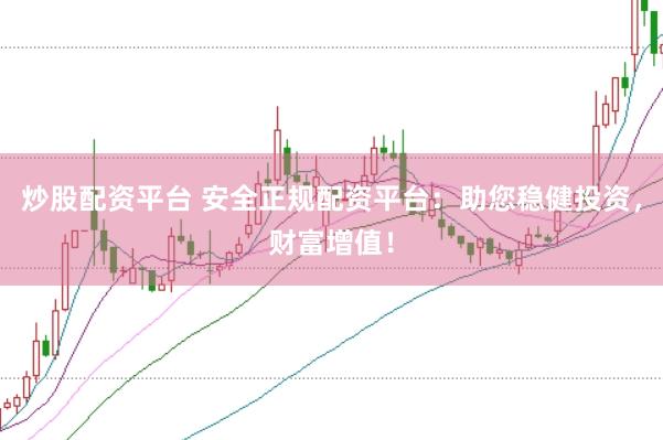 炒股配资平台 安全正规配资平台：助您稳健投资，财富增值！