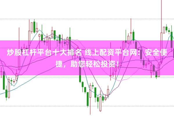 炒股杠杆平台十大排名 线上配资平台网：安全便捷，助您轻松投资！