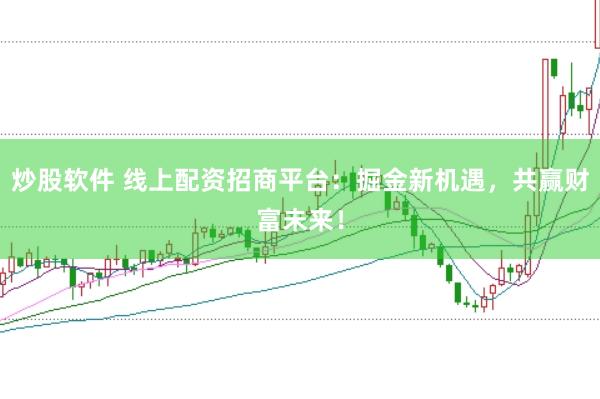 炒股软件 线上配资招商平台：掘金新机遇，共赢财富未来！