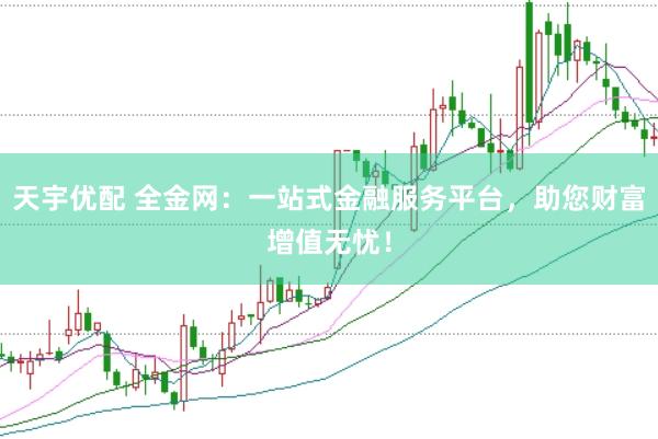 天宇优配 全金网：一站式金融服务平台，助您财富增值无忧！