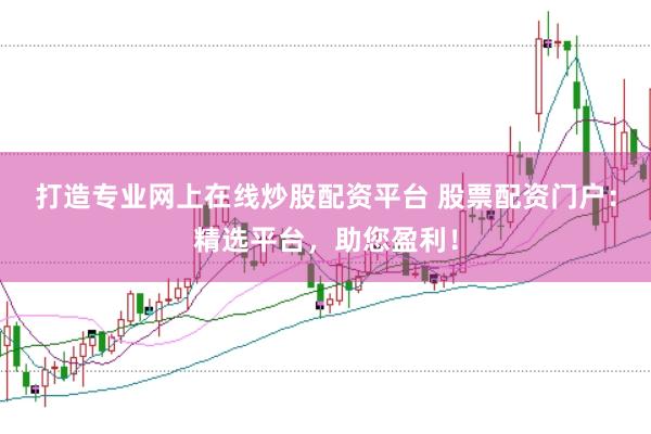 打造专业网上在线炒股配资平台 股票配资门户：精选平台，助您盈利！