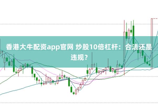 香港大牛配资app官网 炒股10倍杠杆：合法还是违规？