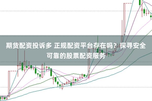 期货配资投诉多 正规配资平台存在吗？探寻安全可靠的股票配资服务
