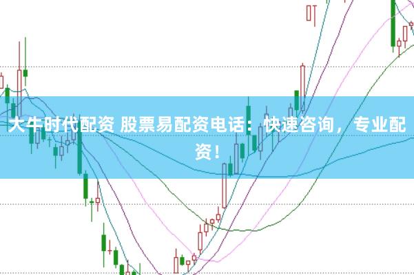 大牛时代配资 股票易配资电话：快速咨询，专业配资！