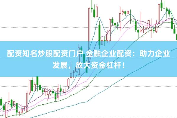 配资知名炒股配资门户 金融企业配资：助力企业发展，放大资金杠杆！