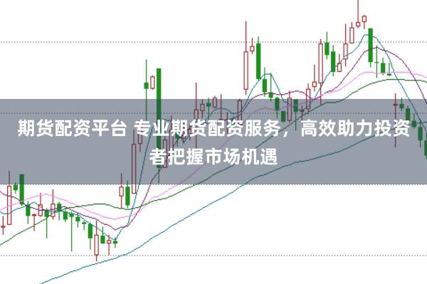 期货配资平台 专业期货配资服务，高效助力投资者把握市场机遇