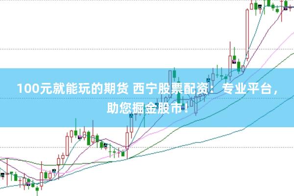 100元就能玩的期货 西宁股票配资：专业平台，助您掘金股市！