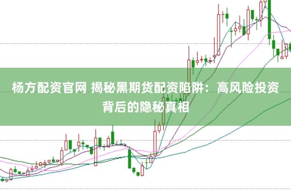 杨方配资官网 揭秘黑期货配资陷阱：高风险投资背后的隐秘真相
