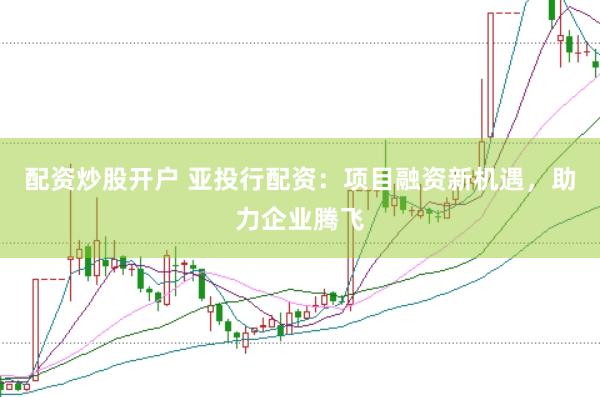 配资炒股开户 亚投行配资：项目融资新机遇，助力企业腾飞