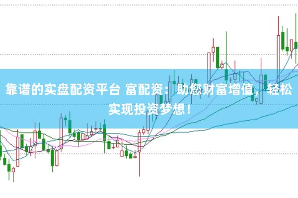 靠谱的实盘配资平台 富配资：助您财富增值，轻松实现投资梦想！