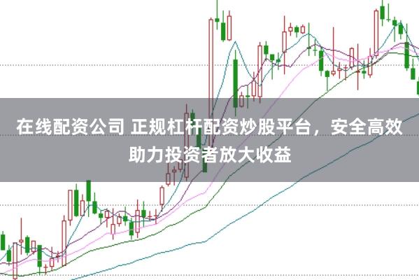 在线配资公司 正规杠杆配资炒股平台，安全高效助力投资者放大收益