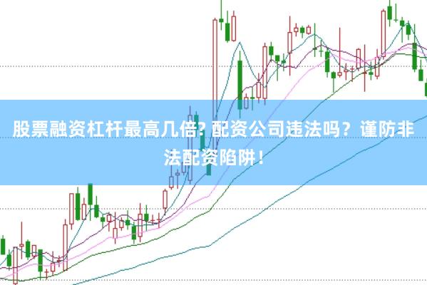 股票融资杠杆最高几倍? 配资公司违法吗？谨防非法配资陷阱！