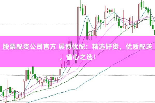 股票配资公司官方 展博优配：精选好货，优质配送，省心之选！