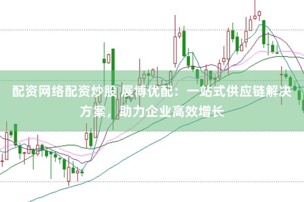 配资网络配资炒股 展博优配：一站式供应链解决方案，助力企业高效增长