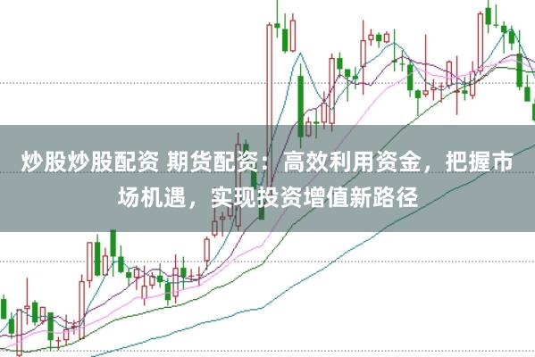 炒股炒股配资 期货配资：高效利用资金，把握市场机遇，实现投资增值新路径