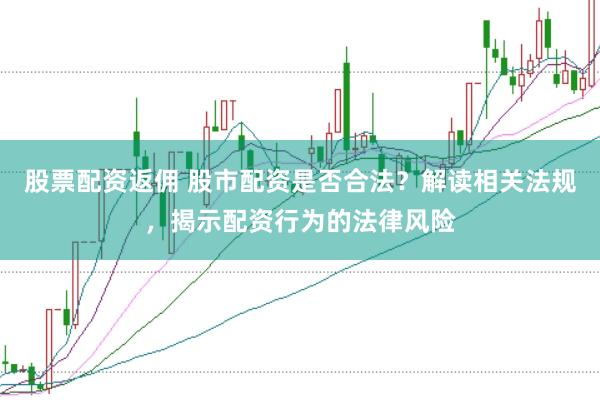 股票配资返佣 股市配资是否合法？解读相关法规，揭示配资行为的法律风险