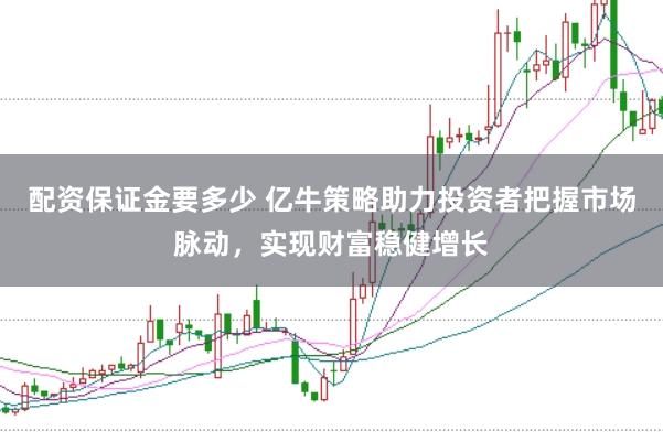 配资保证金要多少 亿牛策略助力投资者把握市场脉动，实现财富稳健增长
