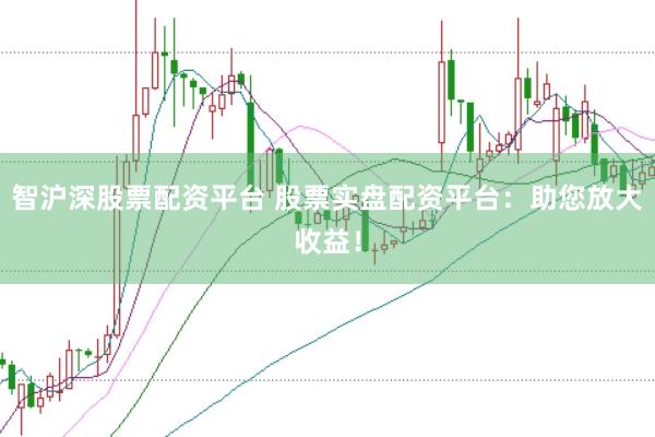 智沪深股票配资平台 股票实盘配资平台：助您放大收益！