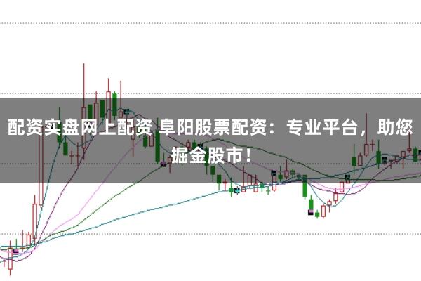 配资实盘网上配资 阜阳股票配资：专业平台，助您掘金股市！